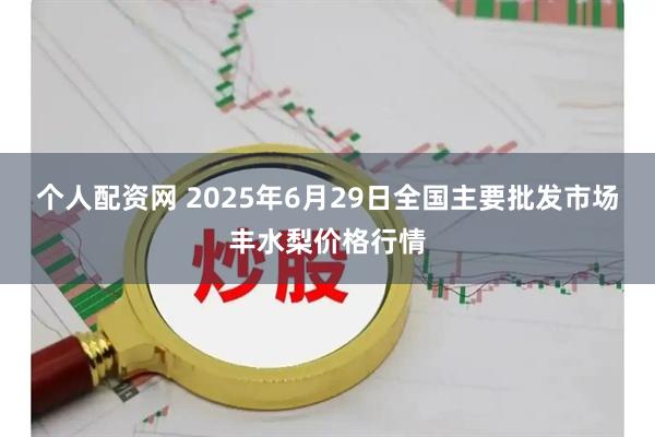 个人配资网 2025年6月29日全国主要批发市场丰水梨价格行情