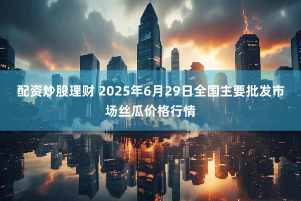 配资炒股理财 2025年6月29日全国主要批发市场丝瓜价格行情