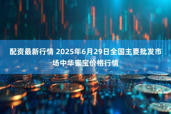配资最新行情 2025年6月29日全国主要批发市场中华蜜宝价格行情