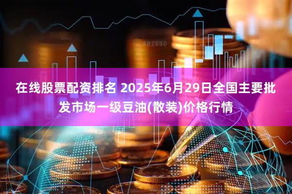 在线股票配资排名 2025年6月29日全国主要批发市场一级豆油(散装)价格行情
