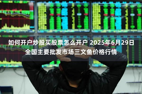 如何开户炒股买股票怎么开户 2025年6月29日全国主要批发市场三文鱼价格行情
