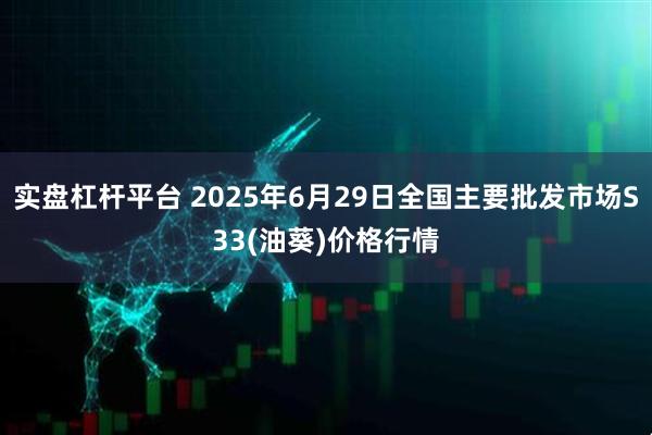 实盘杠杆平台 2025年6月29日全国主要批发市场S33(油葵)价格行情