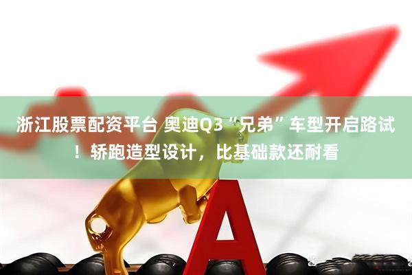 浙江股票配资平台 奥迪Q3“兄弟”车型开启路试！轿跑造型设计，比基础款还耐看