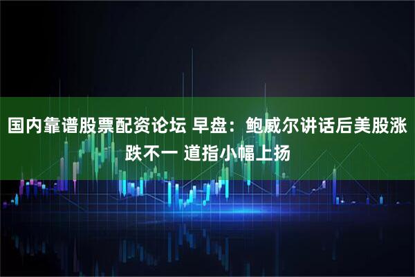 国内靠谱股票配资论坛 早盘：鲍威尔讲话后美股涨跌不一 道指小幅上扬