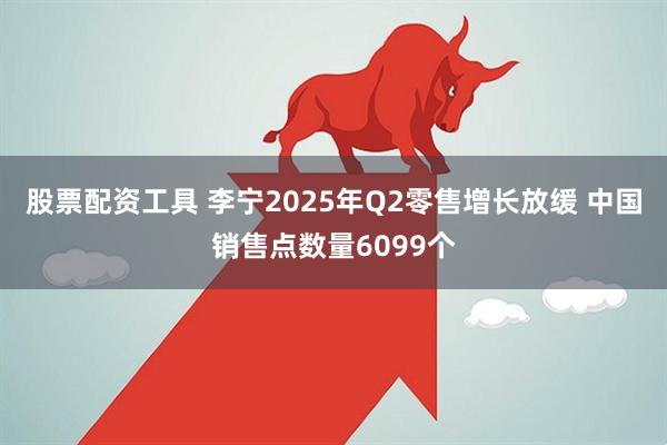 股票配资工具 李宁2025年Q2零售增长放缓 中国销售点数量6099个