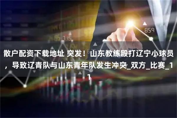 散户配资下载地址 突发！山东教练殴打辽宁小球员，导致辽青队与山东青年队发生冲突_双方_比赛_1