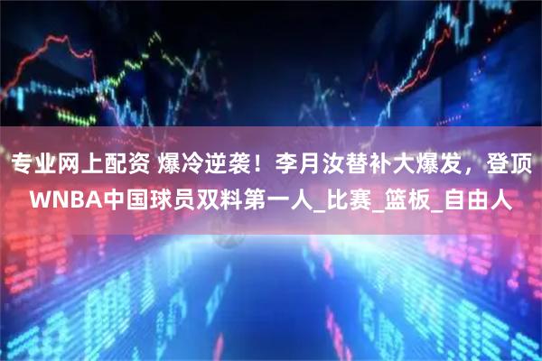 专业网上配资 爆冷逆袭！李月汝替补大爆发，登顶WNBA中国球员双料第一人_比赛_篮板_自由人