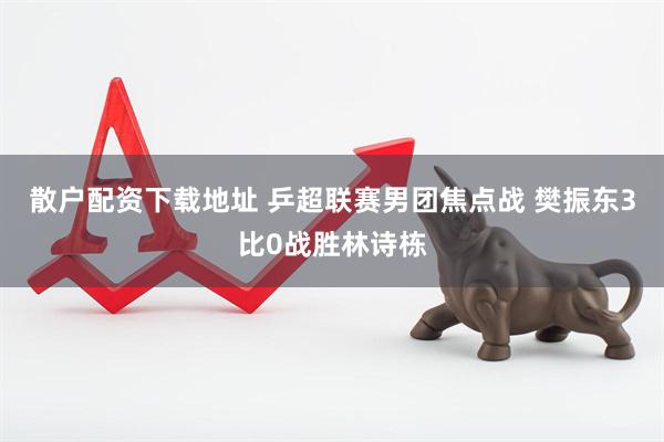 散户配资下载地址 乒超联赛男团焦点战 樊振东3比0战胜林诗栋