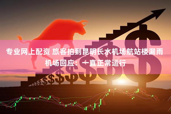 专业网上配资 旅客拍到昆明长水机场航站楼漏雨 机场回应：一直正常运行