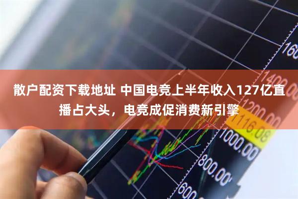 散户配资下载地址 中国电竞上半年收入127亿直播占大头，电竞成促消费新引擎