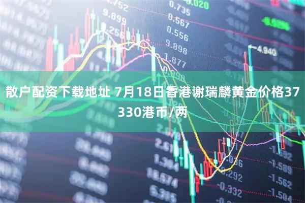 散户配资下载地址 7月18日香港谢瑞麟黄金价格37330港币/两