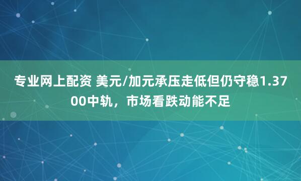 专业网上配资 美元/加元承压走低但仍守稳1.3700中轨，市场看跌动能不足