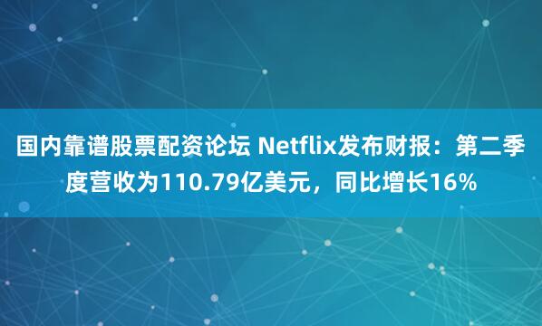 国内靠谱股票配资论坛 Netflix发布财报：第二季度营收为110.79亿美元，同比增长16%