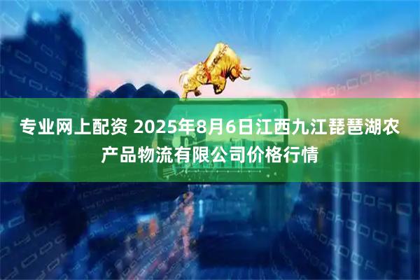 专业网上配资 2025年8月6日江西九江琵琶湖农产品物流有限公司价格行情