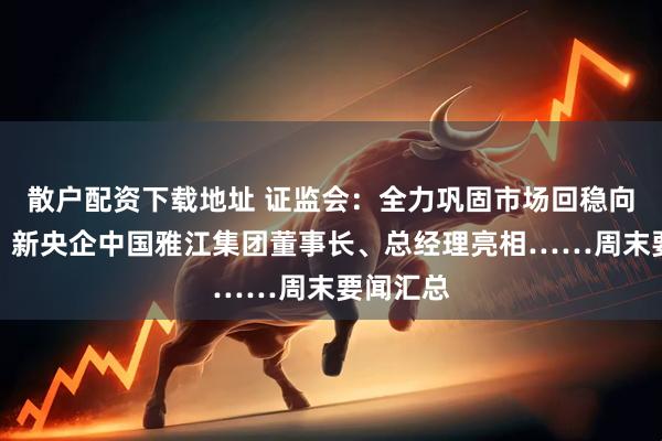 散户配资下载地址 证监会：全力巩固市场回稳向好态势；新央企中国雅江集团董事长、总经理亮相……周末要闻汇总