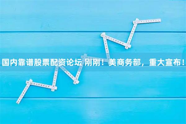 国内靠谱股票配资论坛 刚刚！美商务部，重大宣布！
