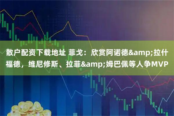 散户配资下载地址 菲戈：欣赏阿诺德&拉什福德，维尼修斯、拉菲&姆巴佩等人争MVP