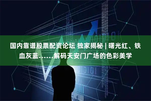 国内靠谱股票配资论坛 独家揭秘 | 曙光红、铁血灰蓝……解码天安门广场的色彩美学