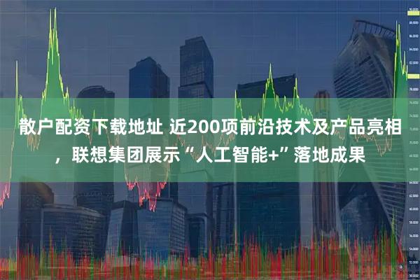 散户配资下载地址 近200项前沿技术及产品亮相，联想集团展示“人工智能+”落地成果