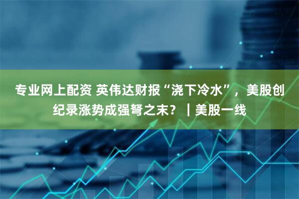 专业网上配资 英伟达财报“浇下冷水”，美股创纪录涨势成强弩之末？｜美股一线
