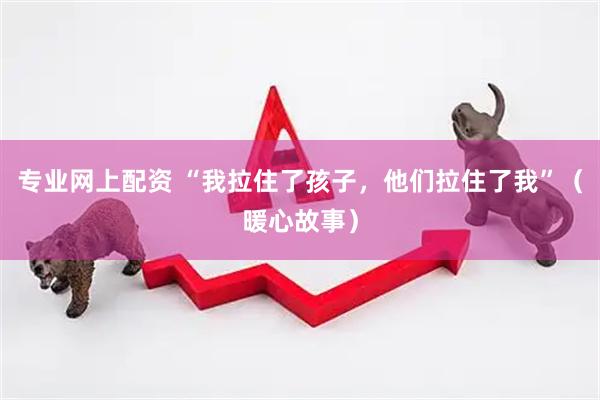 专业网上配资 “我拉住了孩子，他们拉住了我”（暖心故事）
