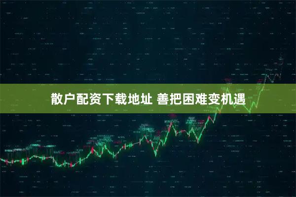 散户配资下载地址 善把困难变机遇