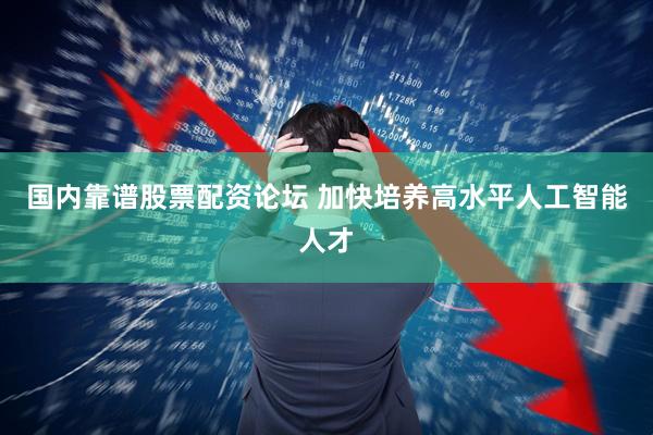 国内靠谱股票配资论坛 加快培养高水平人工智能人才