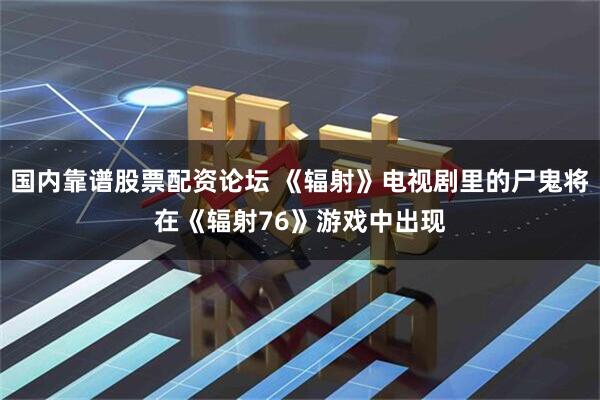 国内靠谱股票配资论坛 《辐射》电视剧里的尸鬼将在《辐射76》游戏中出现
