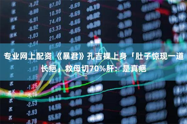 专业网上配资 《暴君》孔吉裸上身「肚子惊现一道长疤」　救母切70%肝：是真疤