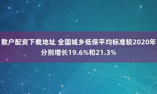 散户配资下载地址 全国城乡低保平均标准较2020年分别增长19.6%和21.3%