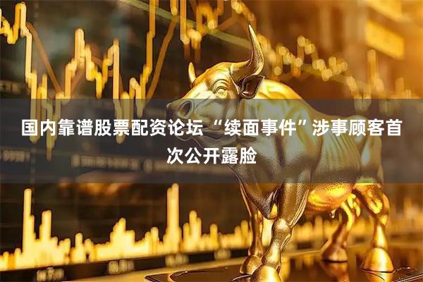 国内靠谱股票配资论坛 “续面事件”涉事顾客首次公开露脸