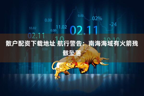 散户配资下载地址 航行警告：南海海域有火箭残骸坠落