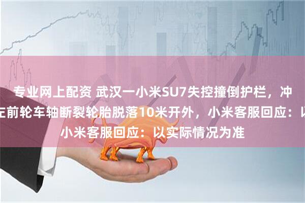 专业网上配资 武汉一小米SU7失控撞倒护栏，冲向对面车道，左前轮车轴断裂轮胎脱落10米开外，小米客服回应：以实际情况为准