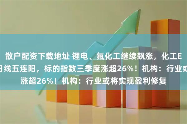 散户配资下载地址 锂电、氟化工继续飙涨，化工ETF（516020）日线五连阳，标的指数三季度涨超26%！机构：行业或将实现盈利修复