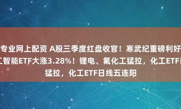 专业网上配资 A股三季度红盘收官！寒武纪重磅利好，科创人工智能ETF大涨3.28%！锂电、氟化工猛拉，化工ETF日线五连阳