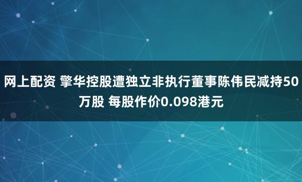 网上配资 擎华控股遭独立非执行董事陈伟民减持50万股 每股作价0.098港元