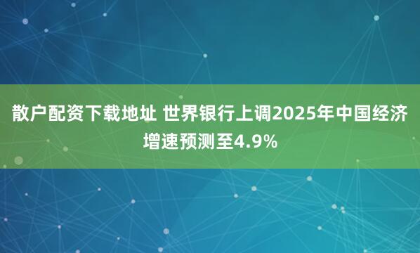 散户配资下载地址 世界银行上调2025年中国经济增速预测至4.9%