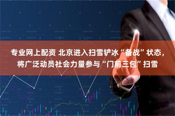 专业网上配资 北京进入扫雪铲冰“备战”状态,将广泛动员社会力量参与“门前三包”扫雪