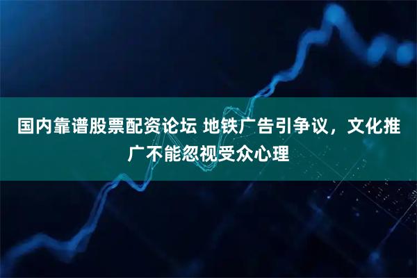 国内靠谱股票配资论坛 地铁广告引争议，文化推广不能忽视受众心理