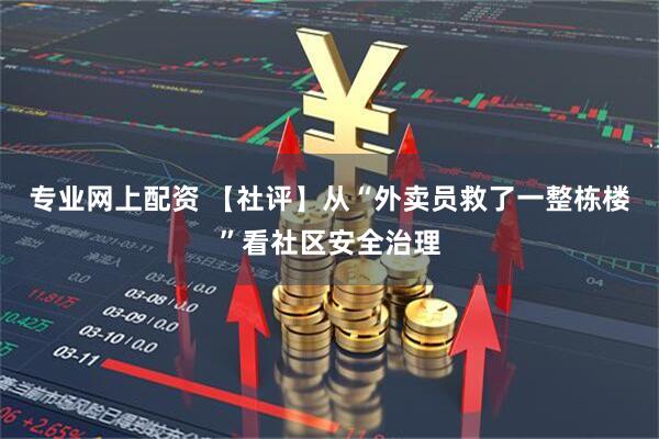 专业网上配资 【社评】从“外卖员救了一整栋楼”看社区安全治理