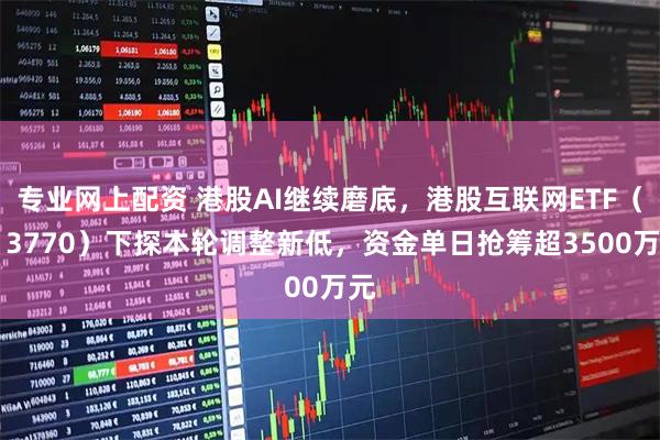 专业网上配资 港股AI继续磨底，港股互联网ETF（513770）下探本轮调整新低，资金单日抢筹超3500万元