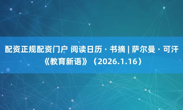 配资正规配资门户 阅读日历 · 书摘 | 萨尔曼 · 可汗《教育新语》（2026.1.16）